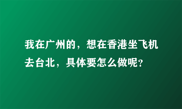 我在广州的，想在香港坐飞机去台北，具体要怎么做呢？