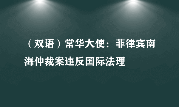 （双语）常华大使：菲律宾南海仲裁案违反国际法理