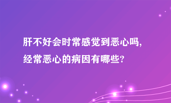 肝不好会时常感觉到恶心吗,经常恶心的病因有哪些?