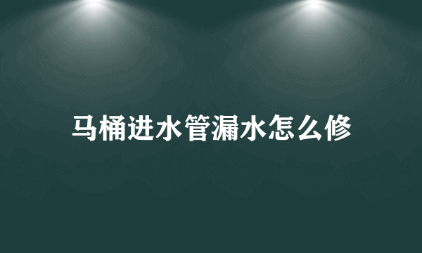 马桶进水管漏水怎么修