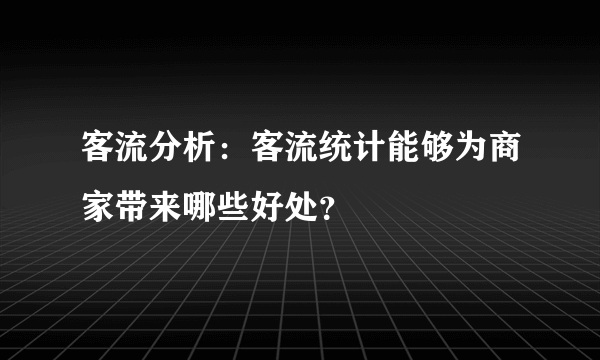 客流分析：客流统计能够为商家带来哪些好处？