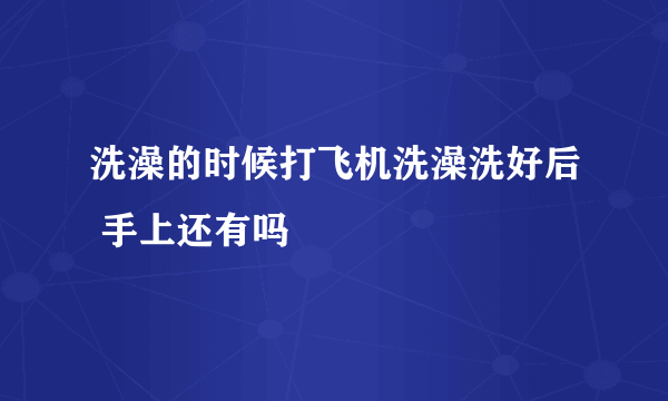 洗澡的时候打飞机洗澡洗好后 手上还有吗