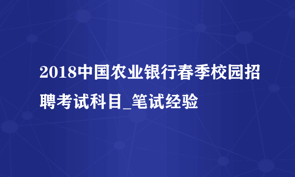 2018中国农业银行春季校园招聘考试科目_笔试经验