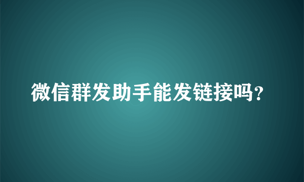 微信群发助手能发链接吗？