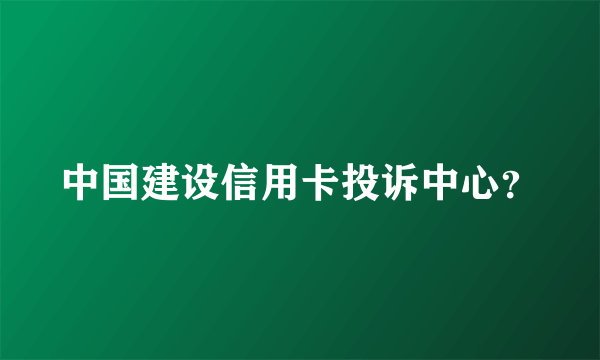 中国建设信用卡投诉中心？