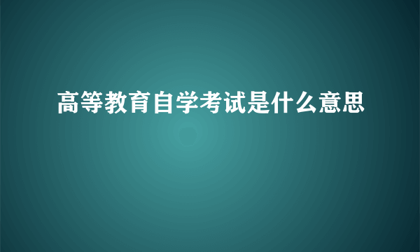 高等教育自学考试是什么意思