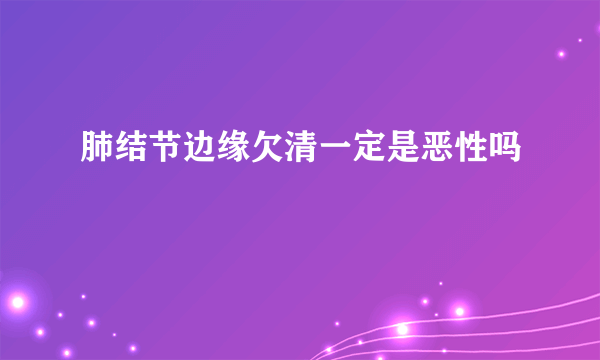 肺结节边缘欠清一定是恶性吗