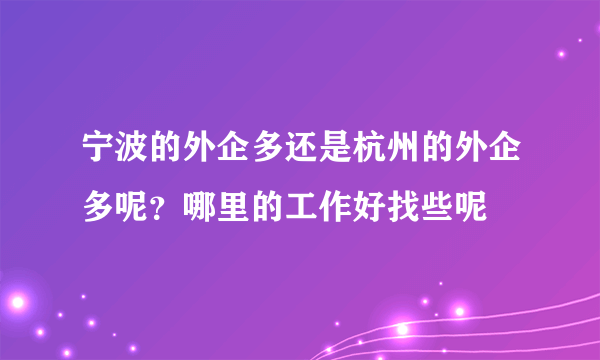 宁波的外企多还是杭州的外企多呢？哪里的工作好找些呢