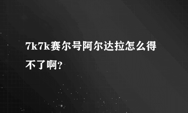 7k7k赛尔号阿尔达拉怎么得不了啊？