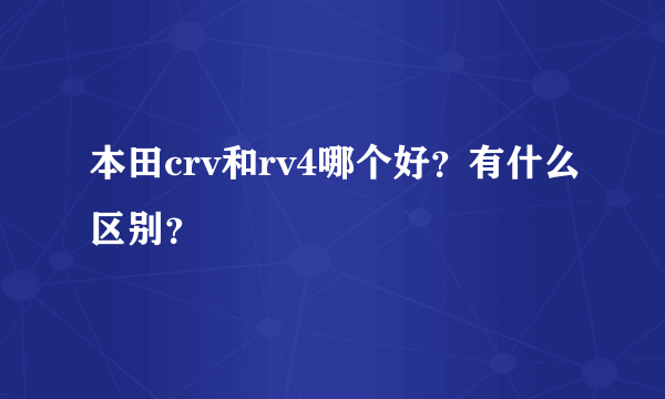 本田crv和rv4哪个好？有什么区别？