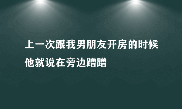 上一次跟我男朋友开房的时候他就说在旁边蹭蹭