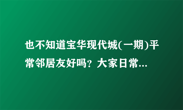 也不知道宝华现代城(一期)平常邻居友好吗？大家日常相处情况如何？