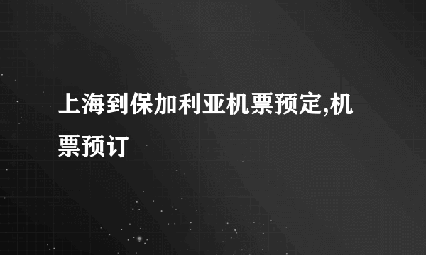 上海到保加利亚机票预定,机票预订