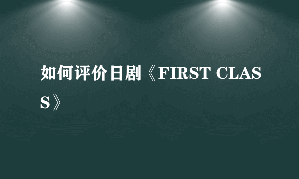 如何评价日剧《FIRST CLASS》