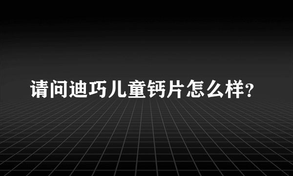 请问迪巧儿童钙片怎么样？