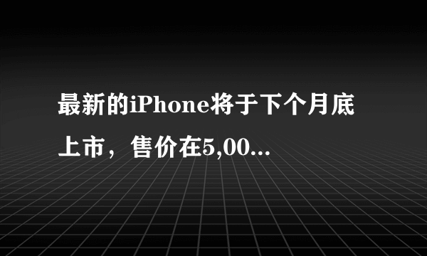 最新的iPhone将于下个月底上市，售价在5,000元左右。