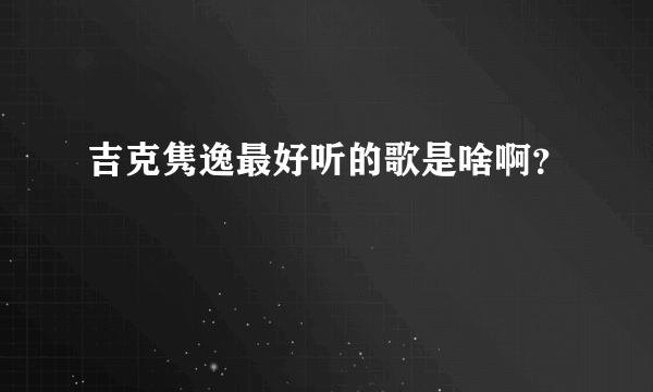 吉克隽逸最好听的歌是啥啊？