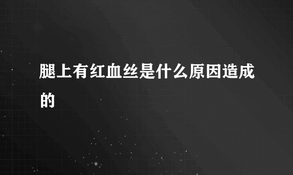 腿上有红血丝是什么原因造成的