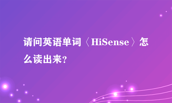 请问英语单词〈HiSense〉怎么读出来？