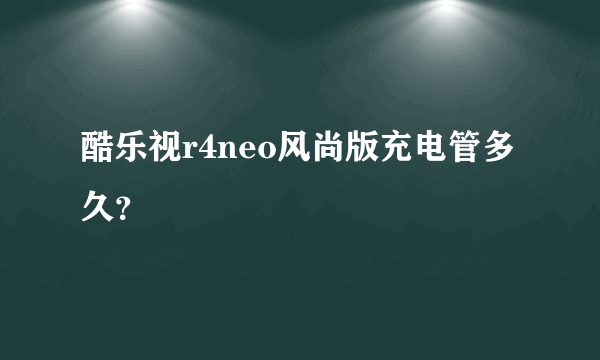 酷乐视r4neo风尚版充电管多久？