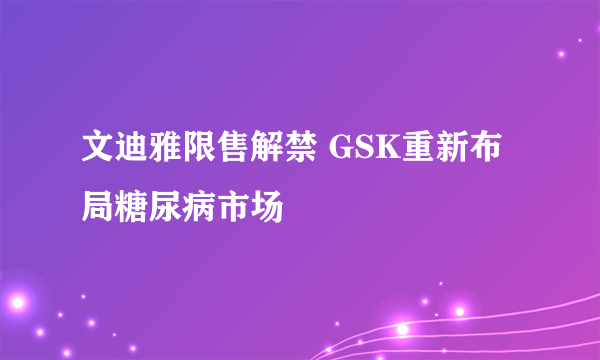 文迪雅限售解禁 GSK重新布局糖尿病市场