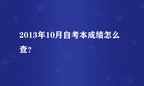 2013年10月自考本成绩怎么查？