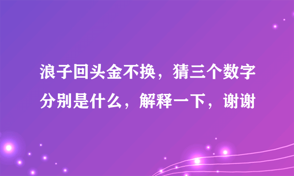 浪子回头金不换，猜三个数字分别是什么，解释一下，谢谢