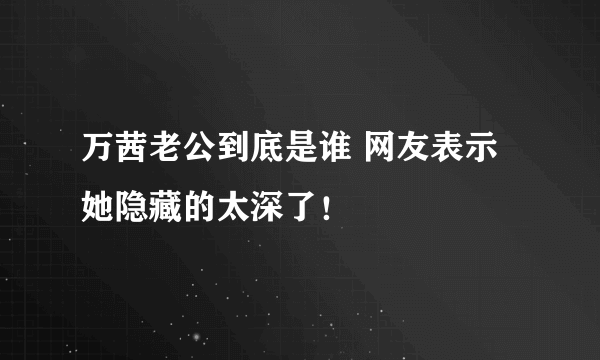 万茜老公到底是谁 网友表示她隐藏的太深了！