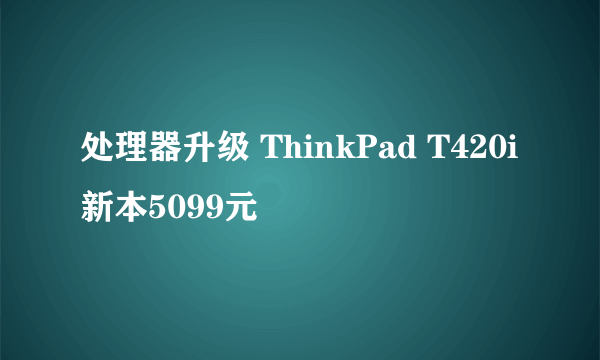 处理器升级 ThinkPad T420i新本5099元