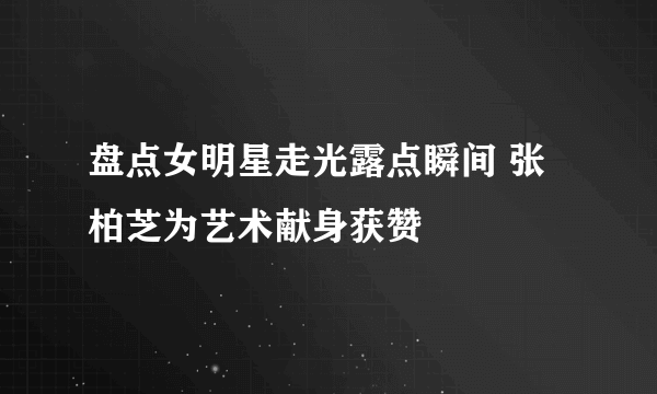 盘点女明星走光露点瞬间 张柏芝为艺术献身获赞