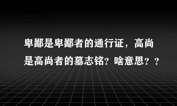 卑鄙是卑鄙者的通行证，高尚是高尚者的墓志铭？啥意思？？