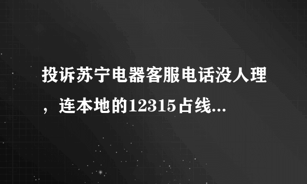 投诉苏宁电器客服电话没人理，连本地的12315占线都打不通。请问怎么解决？