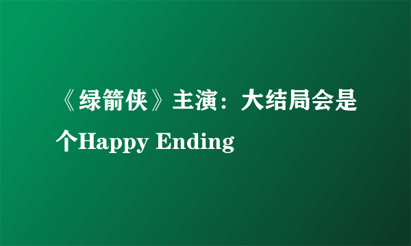 《绿箭侠》主演：大结局会是个Happy Ending