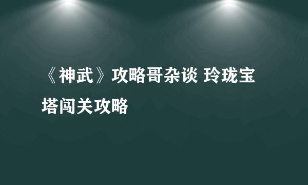 《神武》攻略哥杂谈 玲珑宝塔闯关攻略