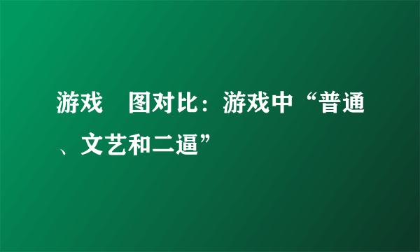 游戏囧图对比：游戏中“普通、文艺和二逼”