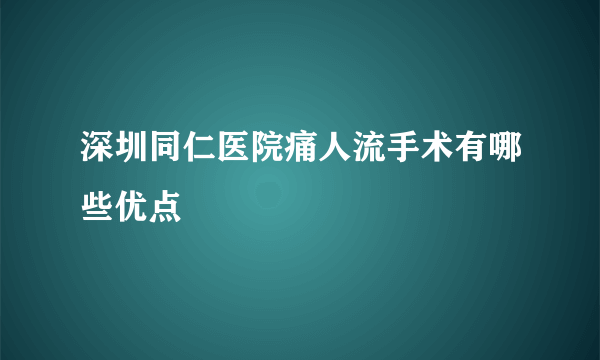 深圳同仁医院痛人流手术有哪些优点