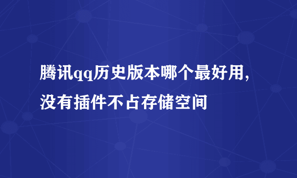 腾讯qq历史版本哪个最好用,没有插件不占存储空间