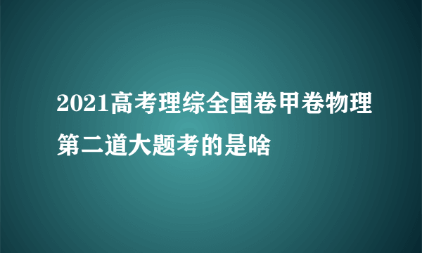 2021高考理综全国卷甲卷物理第二道大题考的是啥