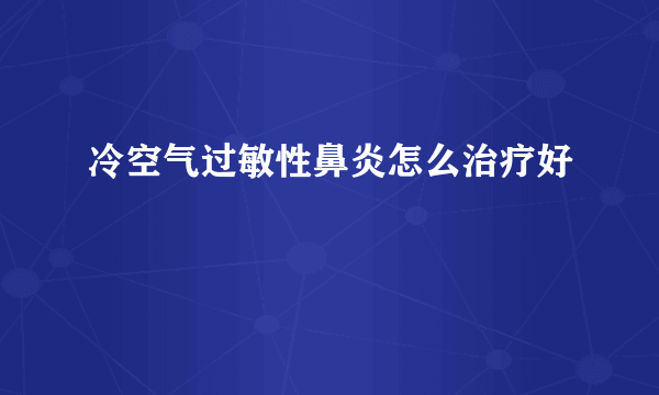 冷空气过敏性鼻炎怎么治疗好