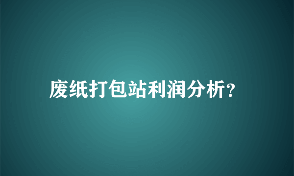 废纸打包站利润分析？