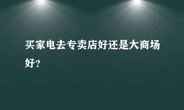 买家电去专卖店好还是大商场好？