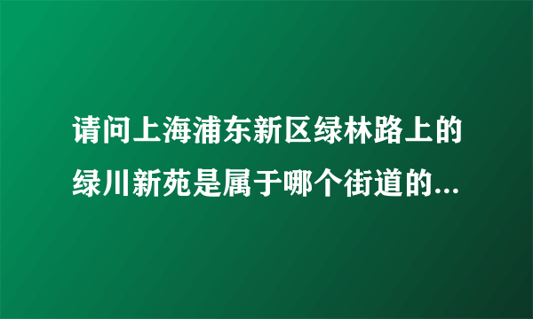 请问上海浦东新区绿林路上的绿川新苑是属于哪个街道的？？急！！