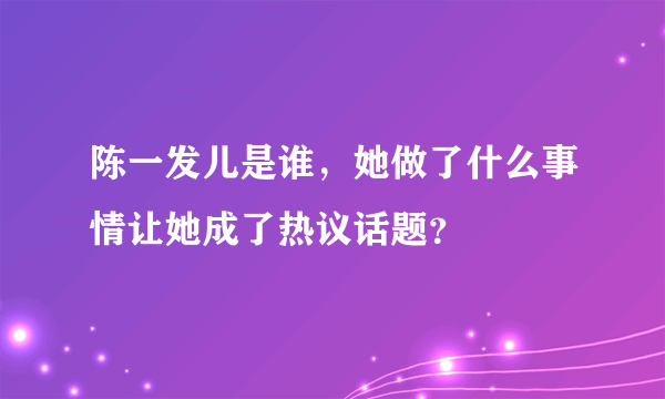 陈一发儿是谁，她做了什么事情让她成了热议话题？