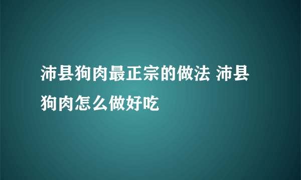 沛县狗肉最正宗的做法 沛县狗肉怎么做好吃