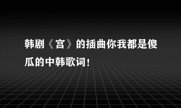 韩剧《宫》的插曲你我都是傻瓜的中韩歌词！