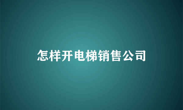 怎样开电梯销售公司