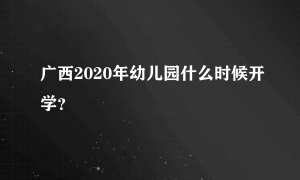 广西2020年幼儿园什么时候开学？