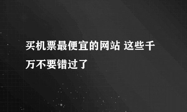 买机票最便宜的网站 这些千万不要错过了