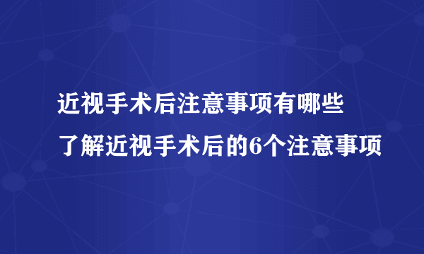 近视手术后注意事项有哪些 了解近视手术后的6个注意事项