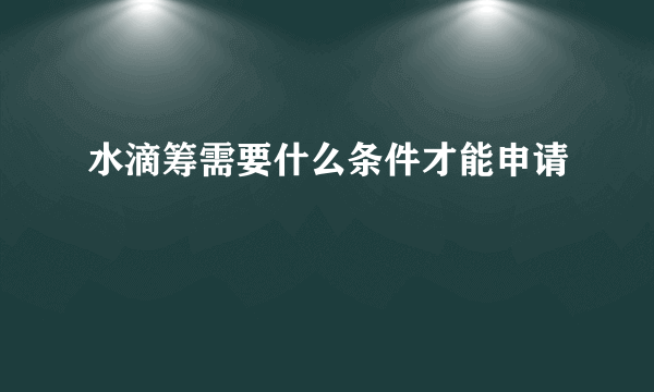 水滴筹需要什么条件才能申请 